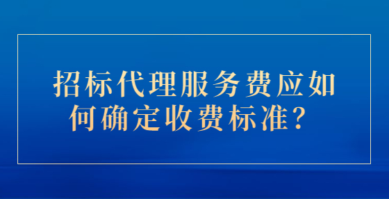 招标代理服务费应如何确定收费标准？