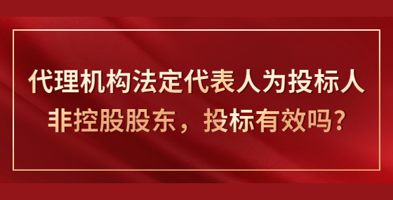 代理机构法定代表人为投标人非控股股东，投标有效吗?