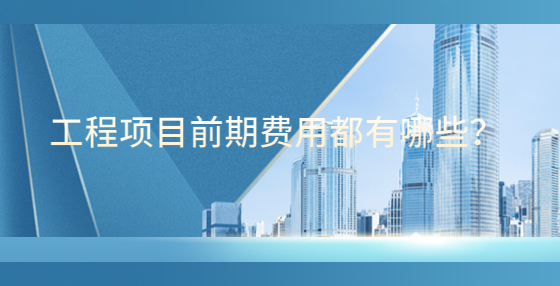 工程项目前期费用都有哪些？