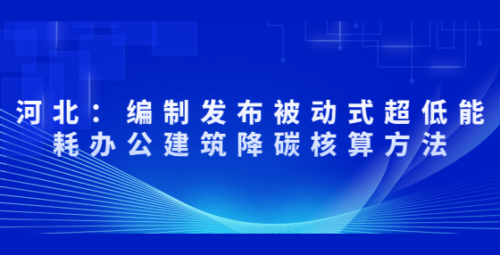 河北：编制发布被动式超低能耗办公建筑降碳核算方法