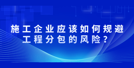 施工企业应该如何规避工程分包的风险？