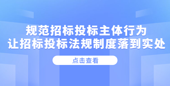 规范招标投标主体行为 让招标投标法规制度落到实处——《关于严格执行招标投标法规制度进一步规范招标投标主体行为的若干意见》解读