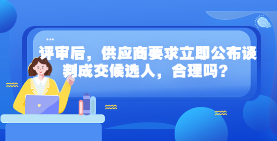 评审后，供应商要求立即公布谈判成交候选人，合理吗？