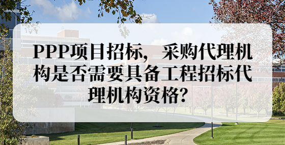 PPP项目招标，采购代理机构是否需要具备工程招标代理机构资格？