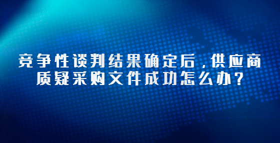 竞争性谈判结果确定后，供应商质疑采购文件成功怎么办？