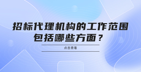  招标代理机构的工作范围包括哪些方面？
