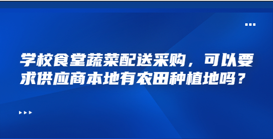 学校食堂蔬菜配送采购，可以要求供应商本地有农田种植地吗？