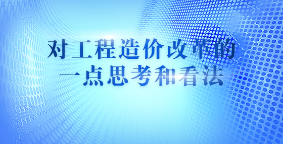 对工程造价改革的一点思考和看法