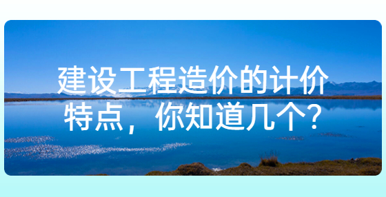 建设工程造价的计价特点，你知道几个?