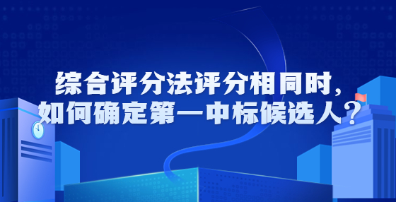 综合评分法评分相同时，如何确定第一中标候选人？