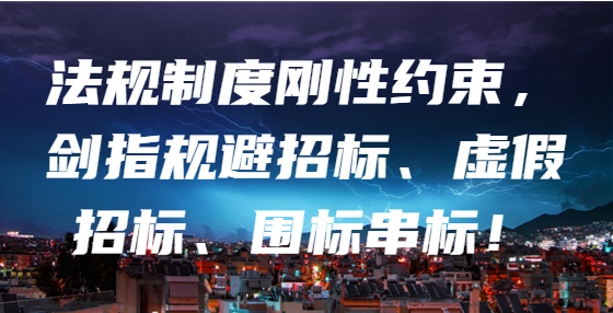 法规制度刚性约束，剑指规避招标、虚假招标、围标串标！