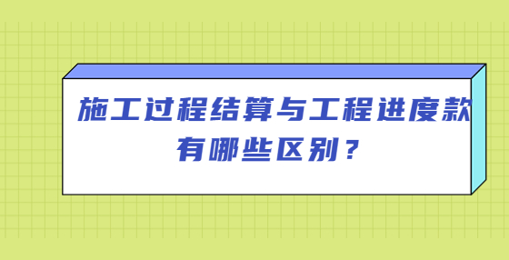 施工过程结算与工程进度款有哪些区别？