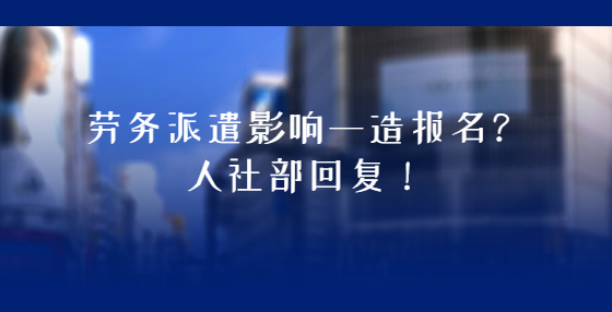 劳务派遣影响一造报名？人社部回复！