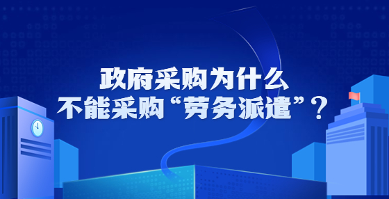 政府采购为什么不能采购“劳务派遣”？