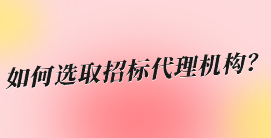 如何选取招标代理机构？