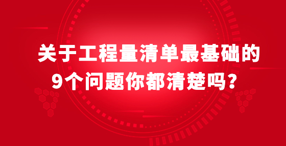 关于工程量清单最基础的9个问题你都清楚吗？