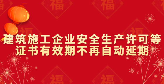 建筑施工企业安全生产许可等证书有效期不再自动延期