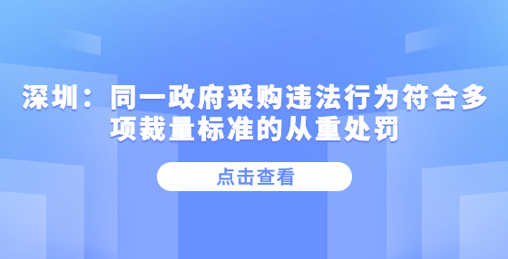 深圳：同一政府采购违法行为符合多项裁量标准的从重处罚