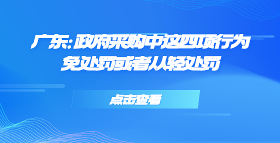 广东：政府采购中这四项行为免处罚或者从轻处罚