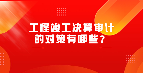 工程竣工决算审计的对策有哪些？