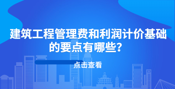 建筑工程管理费和利润计价基础的要点有哪些？