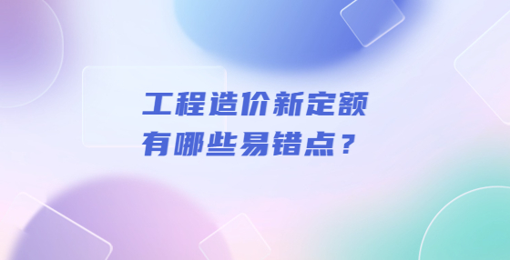 工程造价新定额有哪些易错点？