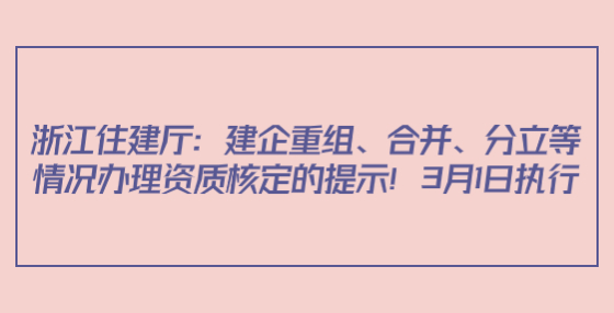 浙江住建厅：建企重组、合并、分立等情况办理资质核定的提示！3月1日执行