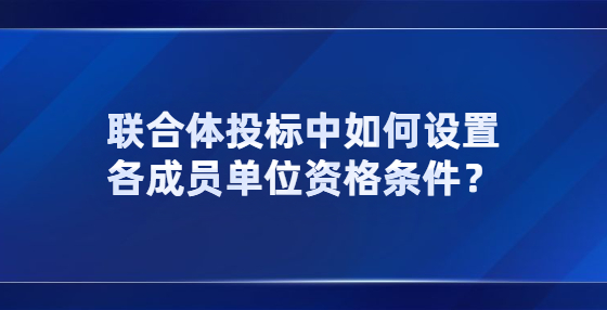 联合体投标中如何设置各成员单位资格条件？