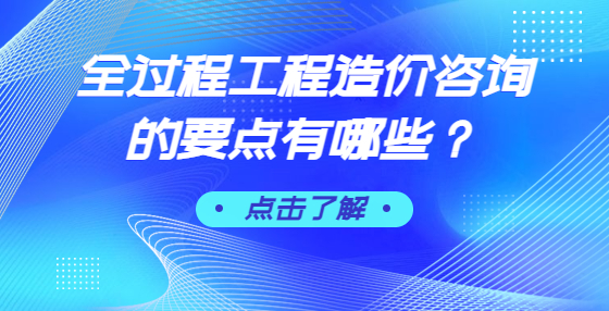 全过程工程造价咨询的要点有哪些？