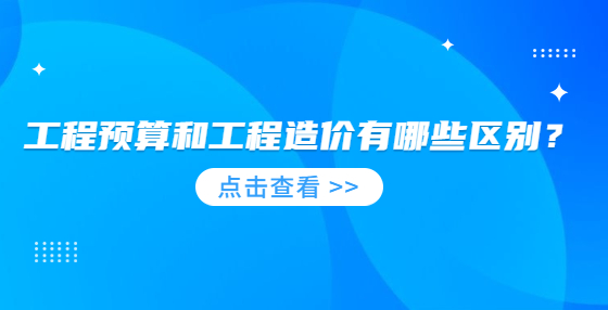 工程预算和工程造价有哪些区别？