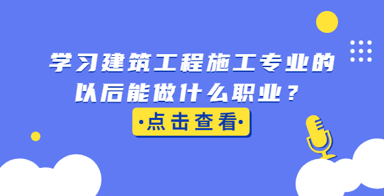 学习建筑工程施工专业的以后能做什么职业？