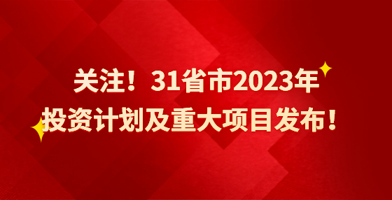 关注！31省市2023年投资计划及重大项目发布！