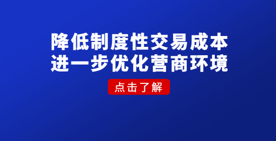 降低制度性交易成本 进一步优化营商环境