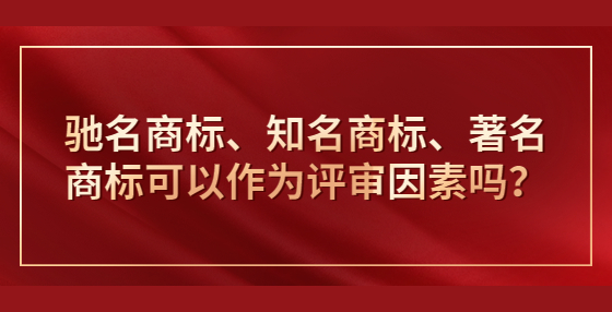 驰名商标、知名商标、著名商标可以作为评审因素吗？