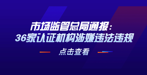 市场监管总局通报：36家认证机构涉嫌违法违规