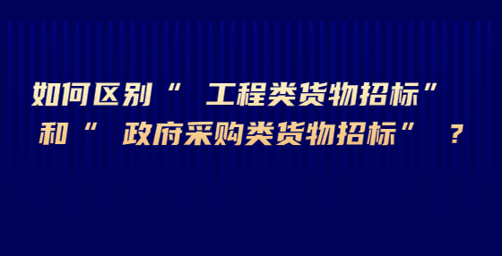 如何区别“ 工程类货物招标” 和“ 政府采购类货物招标” ?