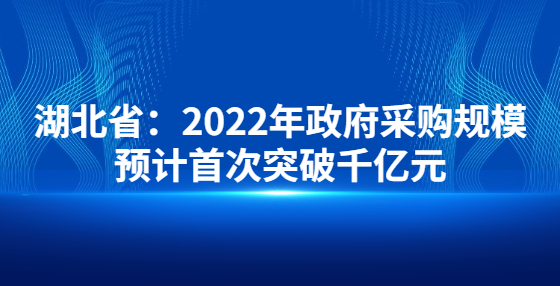 湖北省：2022年政府采购规模预计首次突破千亿元