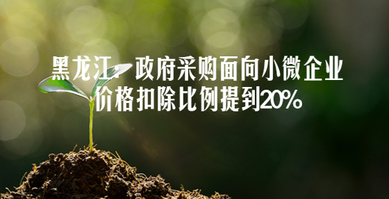 黑龙江：政府采购面向小微企业价格扣除比例提到20%