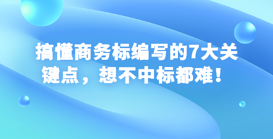 搞懂商务标编写的7大关键点，想不中标都难！