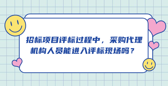 招标项目评标过程中，采购代理机构人员能进入评标现场吗？