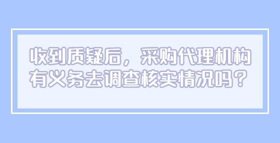 收到质疑后，采购代理机构有义务去调查核实情况吗？