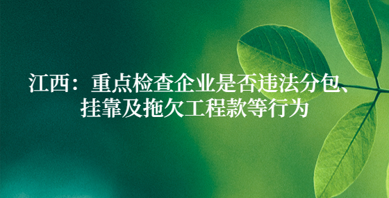 江西：重点检查企业是否违法分包、挂靠及拖欠工程款等行为