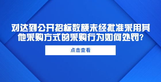 对达到公开招标数额未经批准采用其他采购方式的采购行为如何处罚?