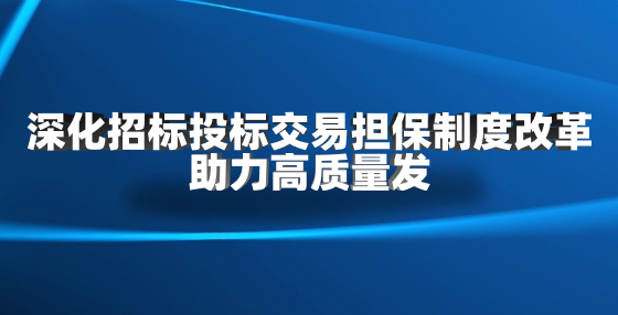 深化招标投标交易担保制度改革 助力高质量发展