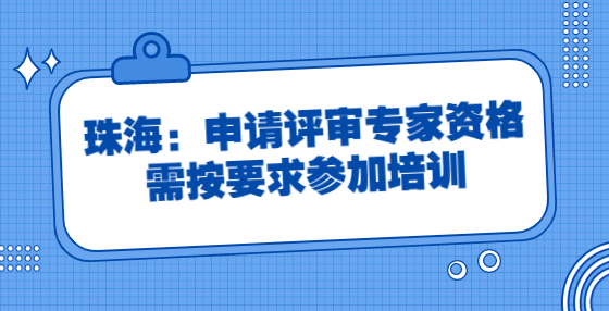 珠海：申请评审专家资格需按要求参加培训