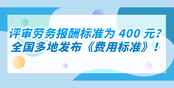 评审劳务报酬标准为 400 元？全国多地发布《费用标准》！