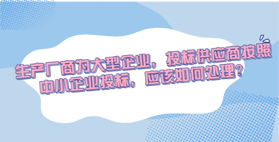 生产厂商为大型企业，投标供应商按照中小企业投标，应该如何处理？