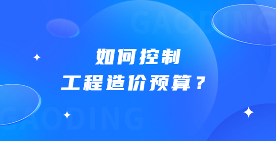 如何控制工程造价预算？