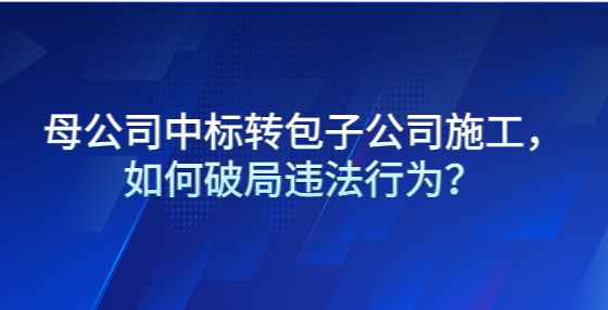 母公司中标转包子公司施工，如何破局违法行为？