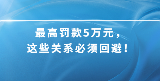 最高罚款5万元，这些关系必须回避！